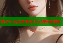 糖心vlog女主角小巨人揭秘全解析