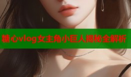糖心vlog女主角小巨人揭秘全解析