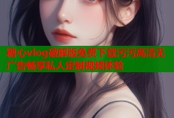 糖心vlog破解版免费下载污污高清无广告畅享私人定制视频体验