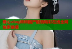 糖心vlog师师国产剧情精彩在线全网独家首播