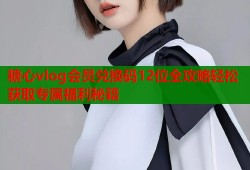糖心vlog会员兑换码12位全攻略轻松获取专属福利秘籍