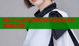 糖心vlog安全码轻松保护隐私快速分享精彩内容