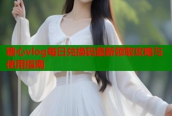 糖心vlog每日兑换码最新领取攻略与使用指南