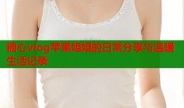 糖心vlog苹果姐姐的日常分享与温暖生活记录