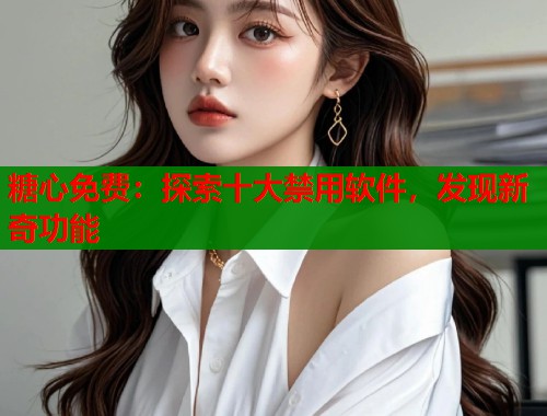 糖心免费：探索十大禁用软件，发现新奇功能