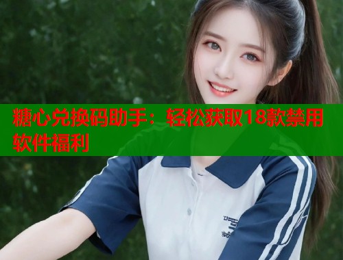 糖心兑换码助手：轻松获取18款禁用软件福利