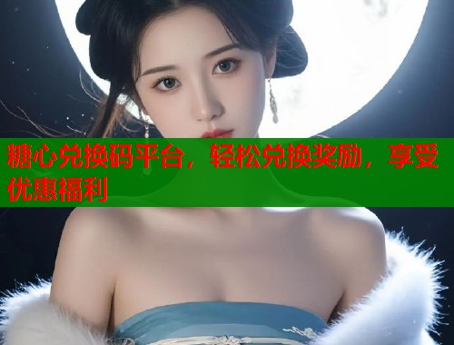 糖心兑换码平台，轻松兑换奖励，享受优惠福利