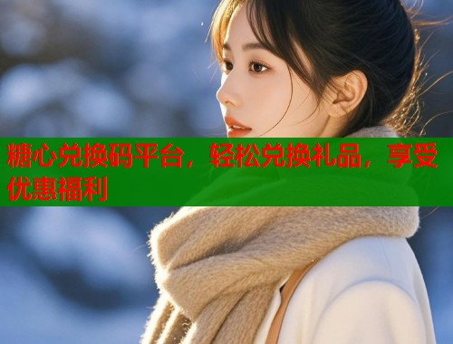 糖心兑换码平台，轻松兑换礼品，享受优惠福利