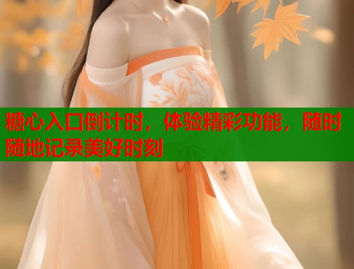糖心入口倒计时，体验精彩功能，随时随地记录美好时刻
