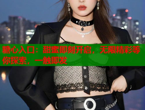 糖心入口：甜蜜即刻开启，无限精彩等你探索，一触即发