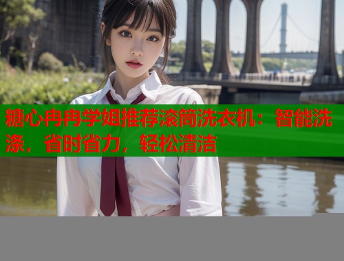 糖心冉冉学姐推荐滚筒洗衣机：智能洗涤，省时省力，轻松清洁