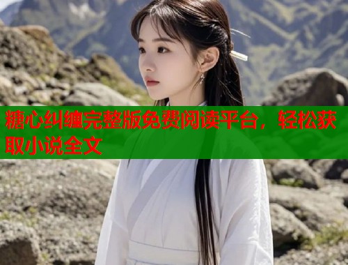 糖心纠缠完整版免费阅读平台，轻松获取小说全文