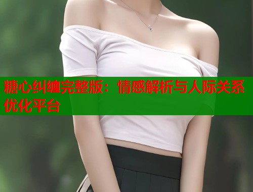 糖心纠缠完整版：情感解析与人际关系优化平台