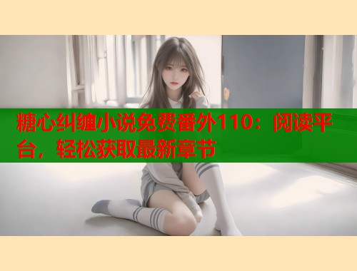 糖心纠缠小说免费番外110：阅读平台，轻松获取最新章节