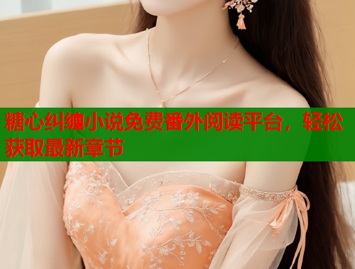糖心纠缠小说免费番外阅读平台，轻松获取最新章节