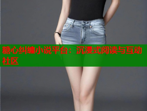糖心纠缠小说平台：沉浸式阅读与互动社区