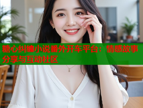 糖心纠缠小说番外开车平台：情感故事分享与互动社区