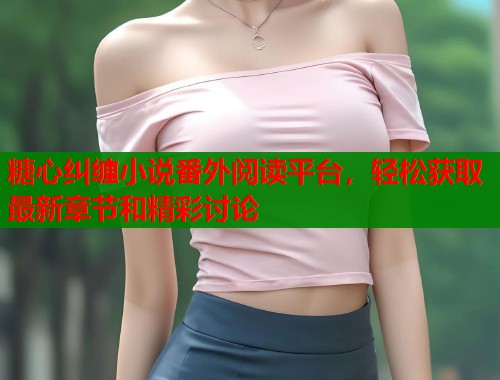 糖心纠缠小说番外阅读平台，轻松获取最新章节和精彩讨论