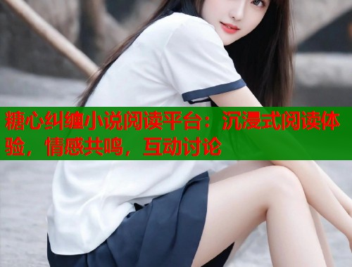 糖心纠缠小说阅读平台：沉浸式阅读体验，情感共鸣，互动讨论