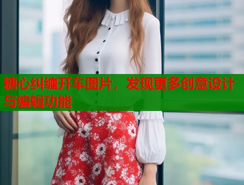 糖心纠缠开车图片，发现更多创意设计与编辑功能