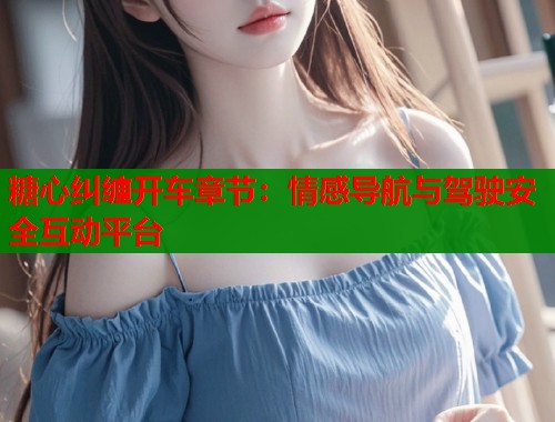 糖心纠缠开车章节：情感导航与驾驶安全互动平台
