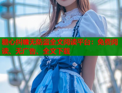 糖心纠缠无防盗全文阅读平台：免费阅读、无广告、全文下载