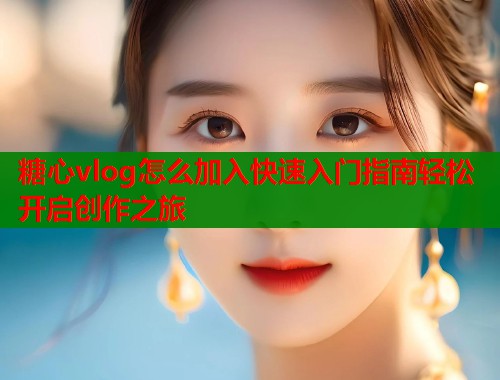 糖心vlog怎么加入快速入门指南轻松开启创作之旅
