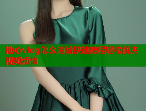 糖心vlog怎么消除快速教程轻松解决视频烦恼