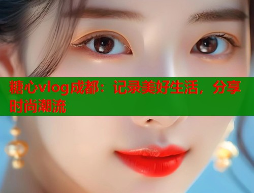 糖心vlog成都：记录美好生活，分享时尚潮流