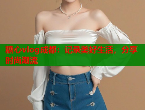 糖心vlog成都：记录美好生活，分享时尚潮流