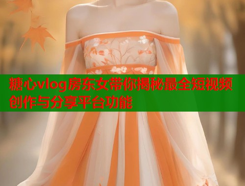 糖心vlog房东女带你揭秘最全短视频创作与分享平台功能