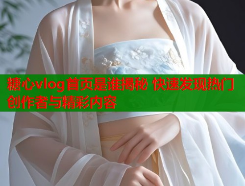 糖心vlog首页是谁揭秘 快速发现热门创作者与精彩内容