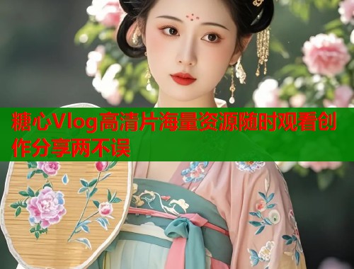 糖心Vlog高清片海量资源随时观看创作分享两不误