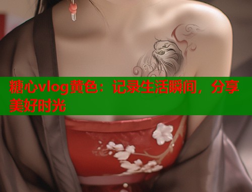 糖心vlog黄色：记录生活瞬间，分享美好时光
