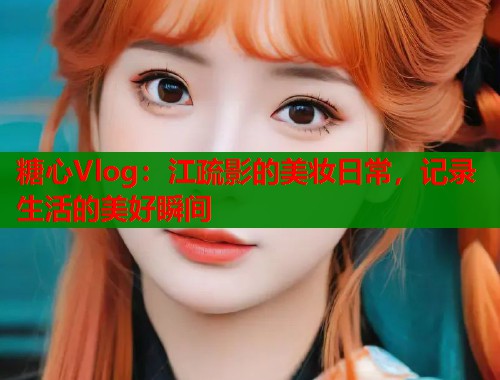糖心Vlog：江疏影的美妆日常，记录生活的美好瞬间