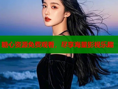 糖心资源免费观看，尽享海量影视乐趣