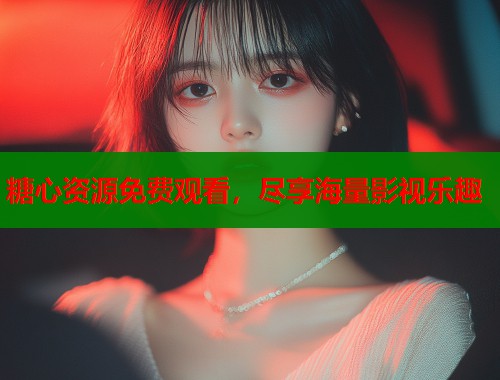 糖心资源免费观看，尽享海量影视乐趣