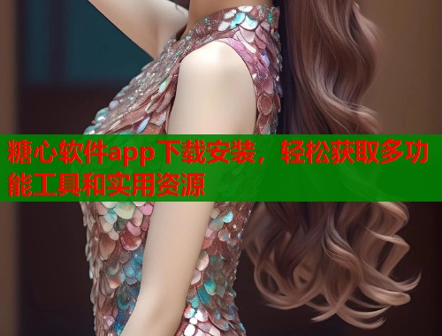 糖心软件app下载安装，轻松获取多功能工具和实用资源