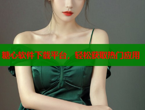 糖心软件下载平台，轻松获取热门应用