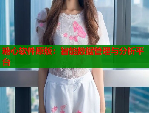糖心软件原版：智能数据管理与分析平台