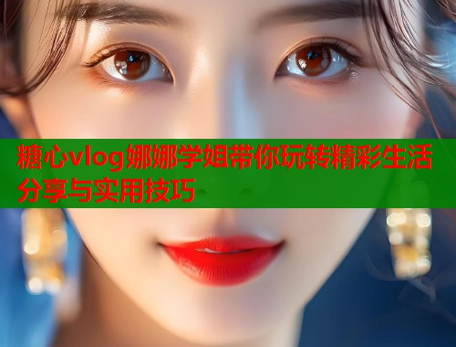 糖心vlog娜娜学姐带你玩转精彩生活分享与实用技巧