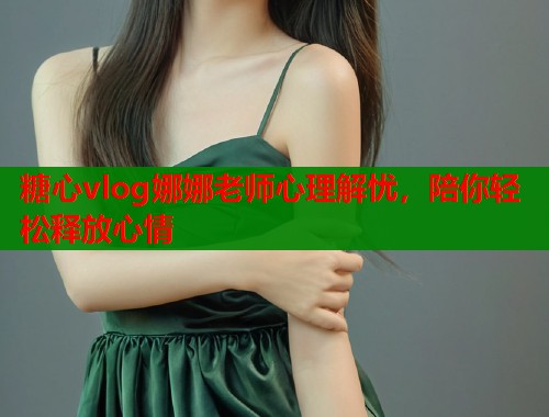 糖心vlog娜娜老师心理解忧，陪你轻松释放心情