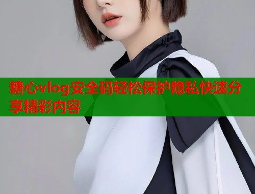 糖心vlog安全码轻松保护隐私快速分享精彩内容