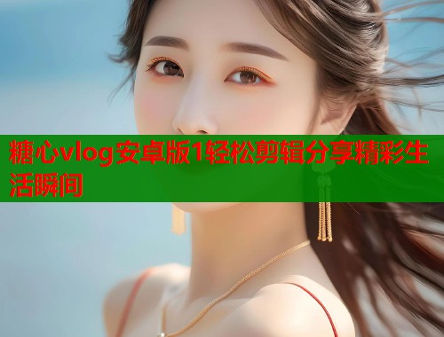 糖心vlog安卓版1轻松剪辑分享精彩生活瞬间