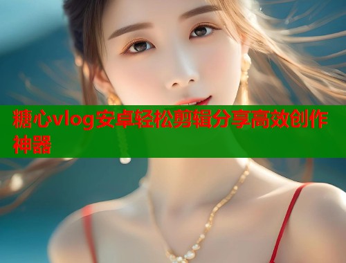 糖心vlog安卓轻松剪辑分享高效创作神器