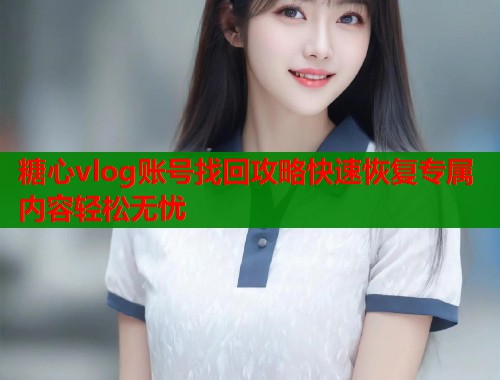 糖心vlog账号找回攻略快速恢复专属内容轻松无忧