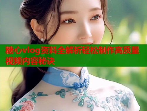 糖心vlog资料全解析轻松制作高质量视频内容秘诀