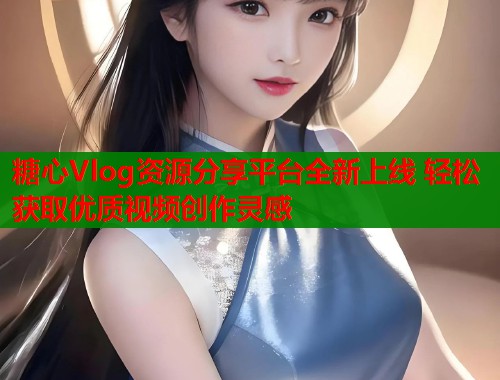 糖心Vlog资源分享平台全新上线 轻松获取优质视频创作灵感