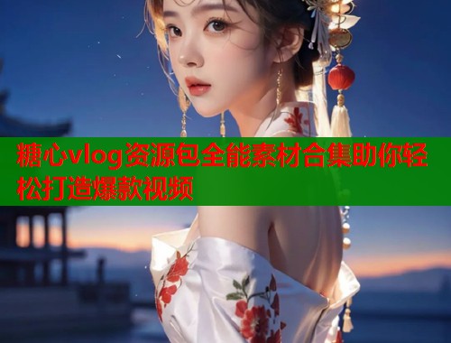 糖心vlog资源包全能素材合集助你轻松打造爆款视频