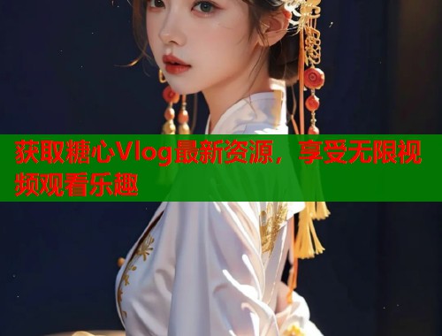 获取糖心Vlog最新资源，享受无限视频观看乐趣